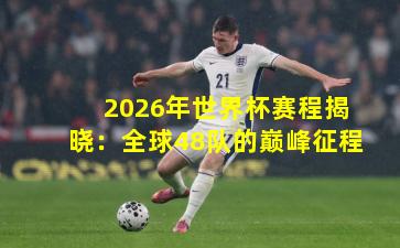 2026年世界杯赛程揭晓：全球48队的巅峰征程