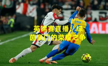 英锦赛直播：绿茵豪门的荣耀之争