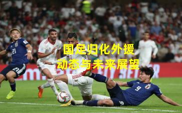 国足归化外援动态与未来展望