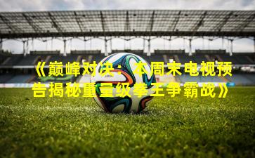 《巅峰对决：本周末电视预告揭秘重量级拳王争霸战》