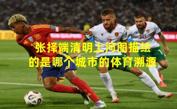 张择端清明上河图描绘的是哪个城市的体育溯源