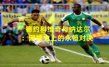 德约科维奇与纳达尔：网球史上的永恒对决