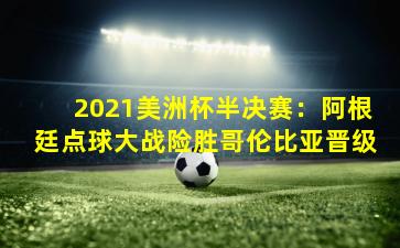 2021美洲杯半决赛:阿根廷点球大战险胜哥伦比亚晋级