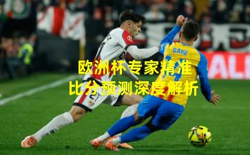 欧洲杯专家精准比分预测深度解析