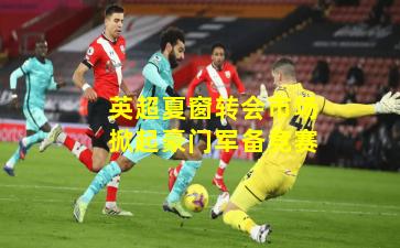 英超夏窗转会市场掀起豪门军备竞赛