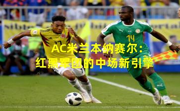 AC米兰本纳赛尔:红黑军团的中场新引擎