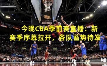 今晚CBA季前赛直播:新赛季序幕拉开,各队蓄势待发