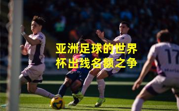 亚洲足球的世界杯出线名额之争