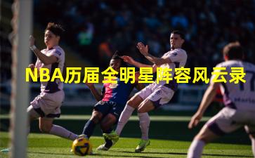 NBA历届全明星阵容风云录