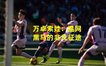 万卓索娃:温网黑马的非凡征途