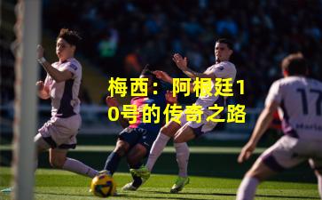 梅西：阿根廷10号的传奇之路