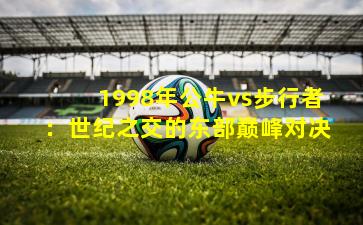 1998年公牛vs步行者：世纪之交的东部巅峰对决